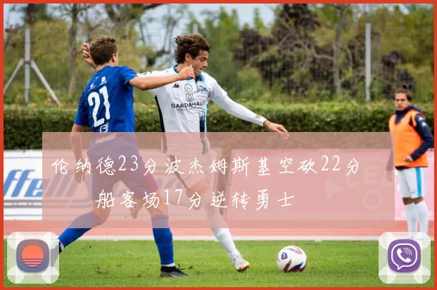 伦纳德23分波杰姆斯基空砍22分 快船客场17分逆转勇士