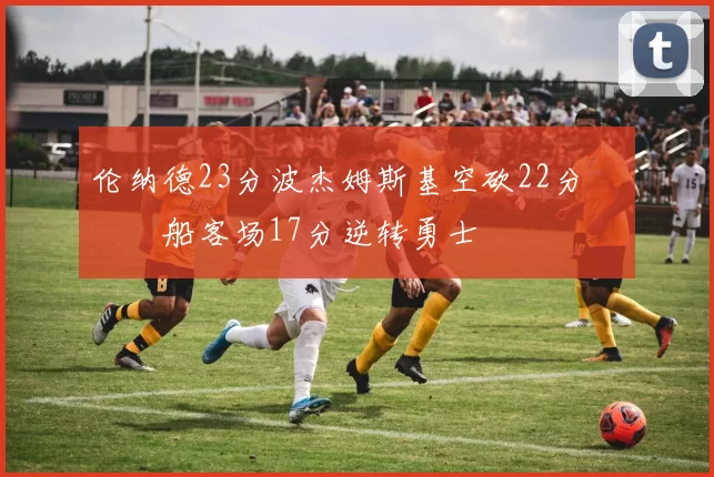 伦纳德23分波杰姆斯基空砍22分 快船客场17分逆转勇士