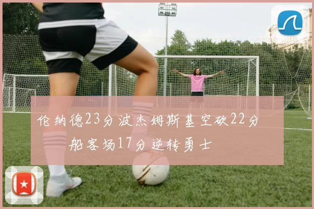 伦纳德23分波杰姆斯基空砍22分 快船客场17分逆转勇士