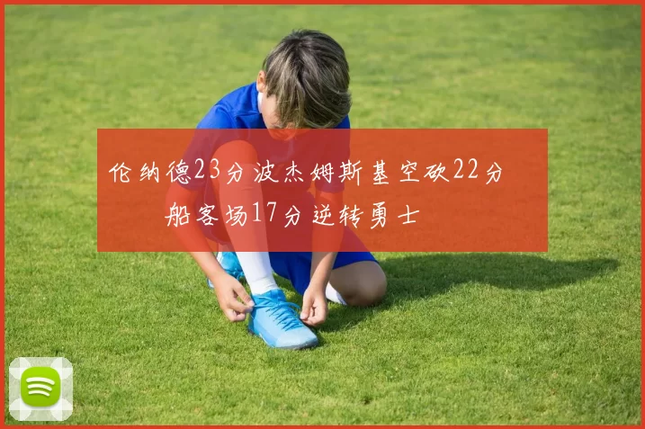 伦纳德23分波杰姆斯基空砍22分 快船客场17分逆转勇士