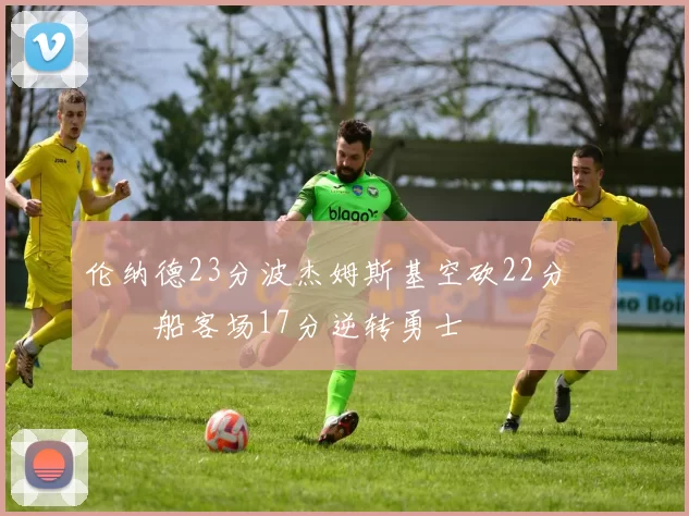 伦纳德23分波杰姆斯基空砍22分 快船客场17分逆转勇士