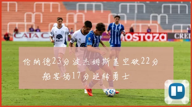 伦纳德23分波杰姆斯基空砍22分 快船客场17分逆转勇士