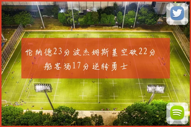 伦纳德23分波杰姆斯基空砍22分 快船客场17分逆转勇士