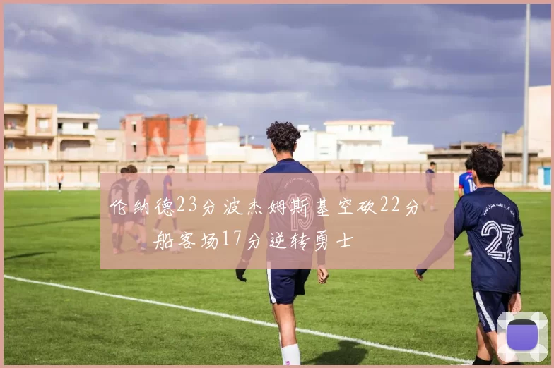 伦纳德23分波杰姆斯基空砍22分 快船客场17分逆转勇士