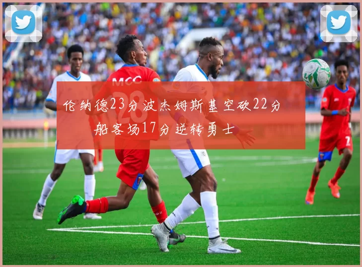 伦纳德23分波杰姆斯基空砍22分 快船客场17分逆转勇士