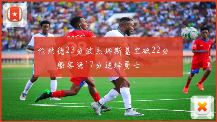 伦纳德23分波杰姆斯基空砍22分 快船客场17分逆转勇士