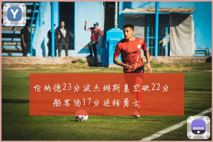 伦纳德23分波杰姆斯基空砍22分 快船客场17分逆转勇士