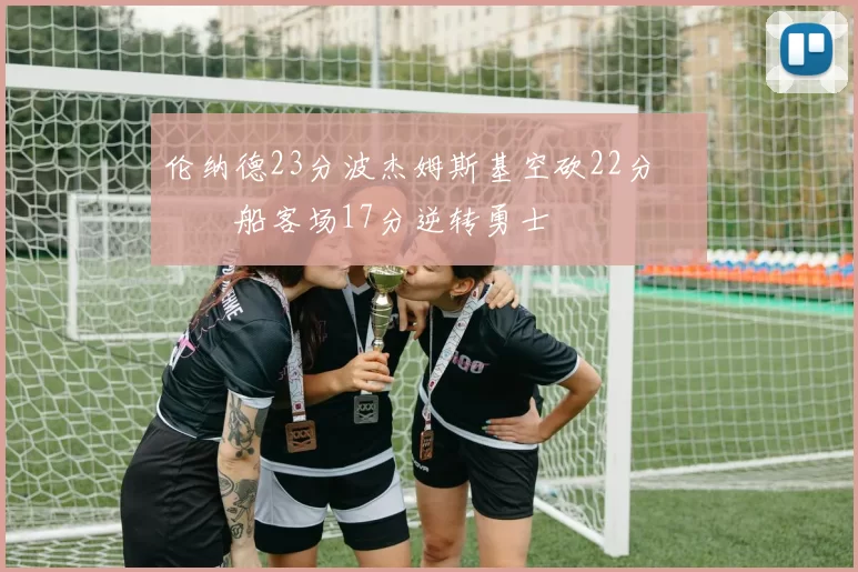 伦纳德23分波杰姆斯基空砍22分 快船客场17分逆转勇士