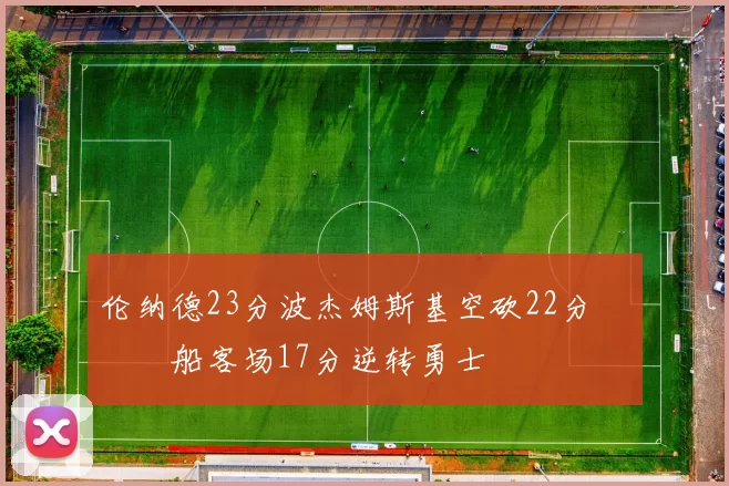 伦纳德23分波杰姆斯基空砍22分 快船客场17分逆转勇士
