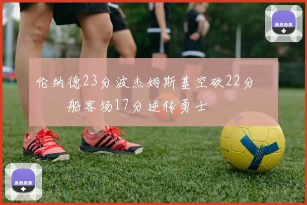 伦纳德23分波杰姆斯基空砍22分 快船客场17分逆转勇士