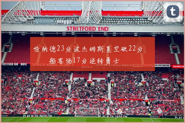 伦纳德23分波杰姆斯基空砍22分 快船客场17分逆转勇士