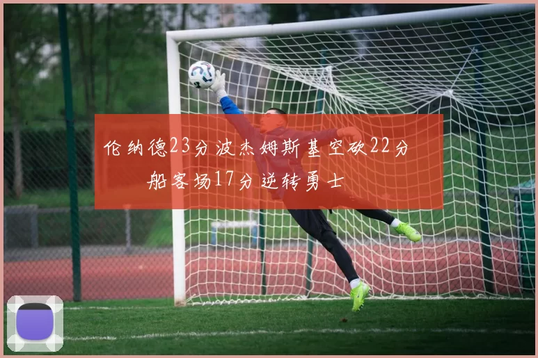 伦纳德23分波杰姆斯基空砍22分 快船客场17分逆转勇士
