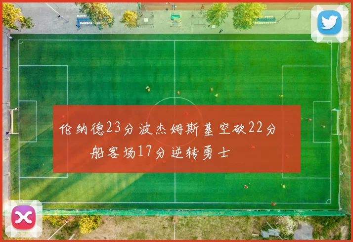 伦纳德23分波杰姆斯基空砍22分 快船客场17分逆转勇士