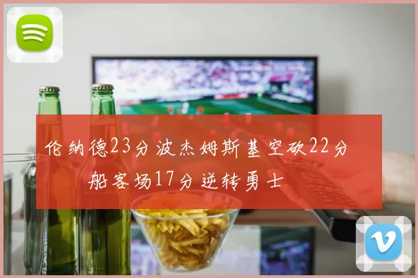 伦纳德23分波杰姆斯基空砍22分 快船客场17分逆转勇士