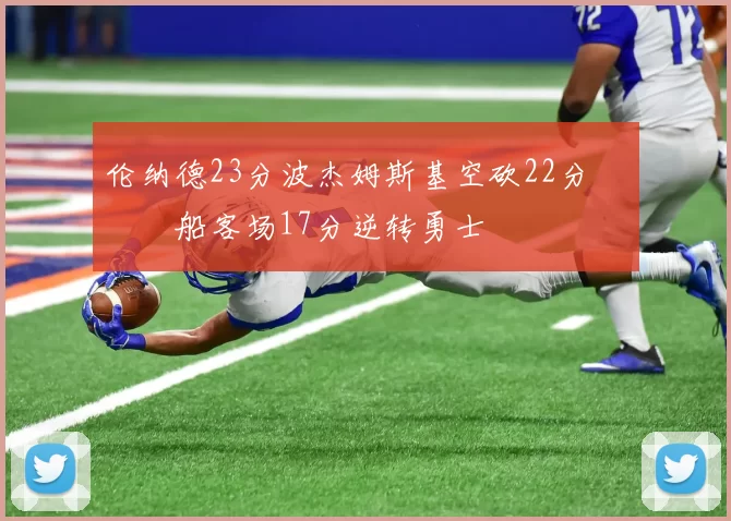 伦纳德23分波杰姆斯基空砍22分 快船客场17分逆转勇士