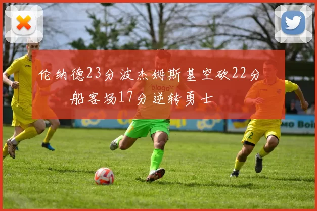 伦纳德23分波杰姆斯基空砍22分 快船客场17分逆转勇士