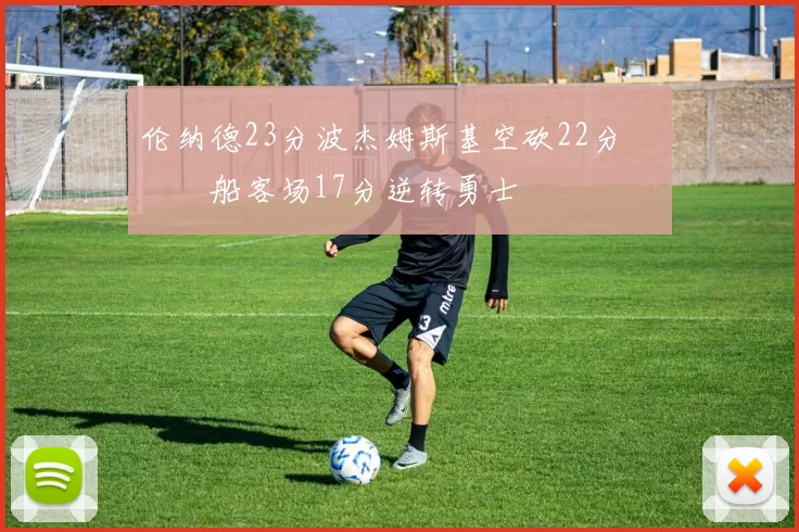 伦纳德23分波杰姆斯基空砍22分 快船客场17分逆转勇士