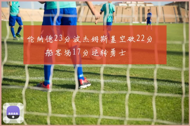 伦纳德23分波杰姆斯基空砍22分 快船客场17分逆转勇士