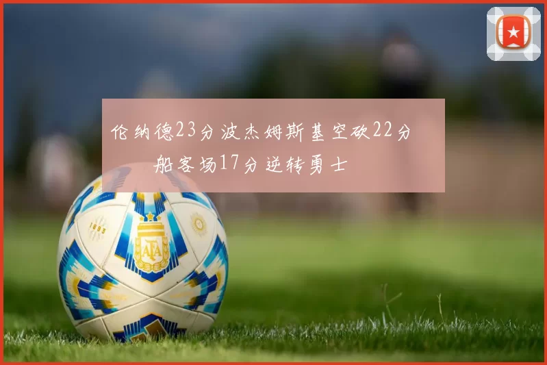 伦纳德23分波杰姆斯基空砍22分 快船客场17分逆转勇士