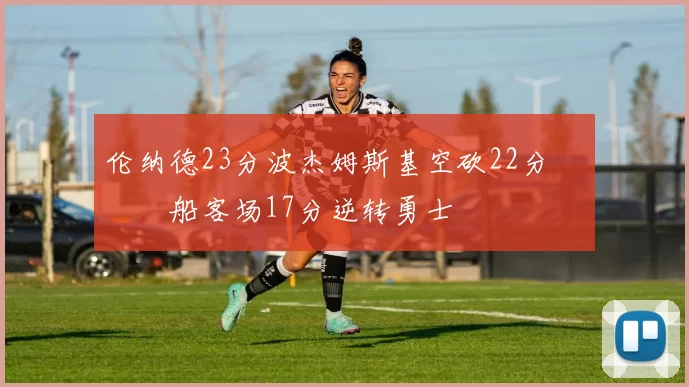 伦纳德23分波杰姆斯基空砍22分 快船客场17分逆转勇士