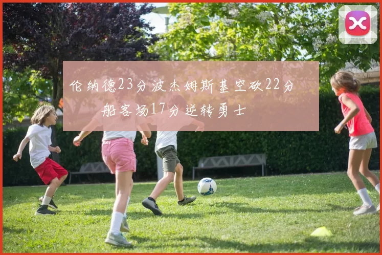 伦纳德23分波杰姆斯基空砍22分 快船客场17分逆转勇士