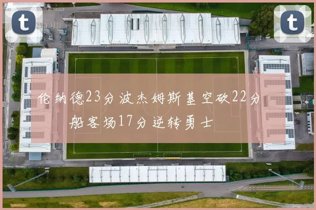 伦纳德23分波杰姆斯基空砍22分 快船客场17分逆转勇士