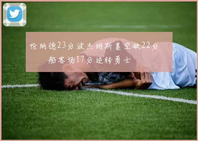 伦纳德23分波杰姆斯基空砍22分 快船客场17分逆转勇士