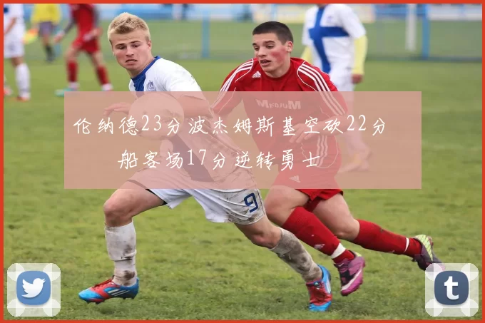 伦纳德23分波杰姆斯基空砍22分 快船客场17分逆转勇士