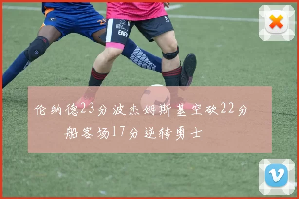 伦纳德23分波杰姆斯基空砍22分 快船客场17分逆转勇士