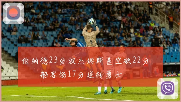 伦纳德23分波杰姆斯基空砍22分 快船客场17分逆转勇士