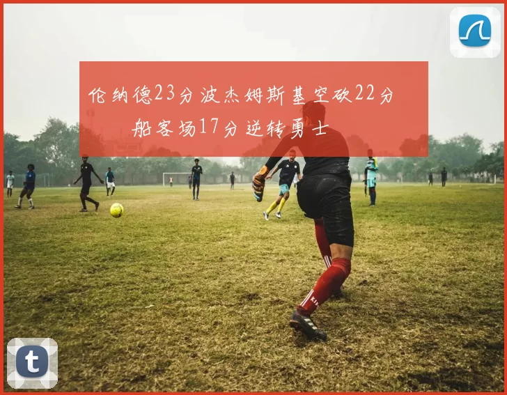 伦纳德23分波杰姆斯基空砍22分 快船客场17分逆转勇士