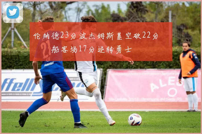 伦纳德23分波杰姆斯基空砍22分 快船客场17分逆转勇士