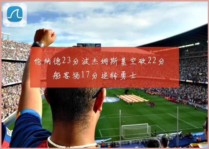 伦纳德23分波杰姆斯基空砍22分 快船客场17分逆转勇士