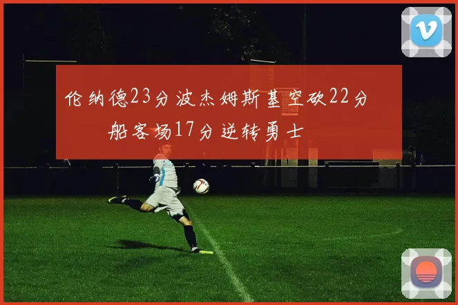 伦纳德23分波杰姆斯基空砍22分 快船客场17分逆转勇士