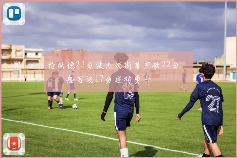 伦纳德23分波杰姆斯基空砍22分 快船客场17分逆转勇士