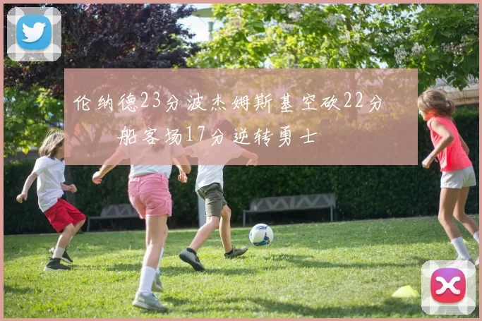 伦纳德23分波杰姆斯基空砍22分 快船客场17分逆转勇士