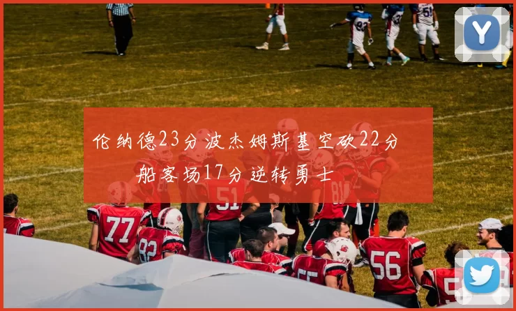 伦纳德23分波杰姆斯基空砍22分 快船客场17分逆转勇士