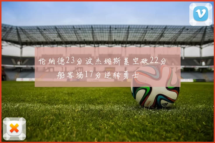 伦纳德23分波杰姆斯基空砍22分 快船客场17分逆转勇士