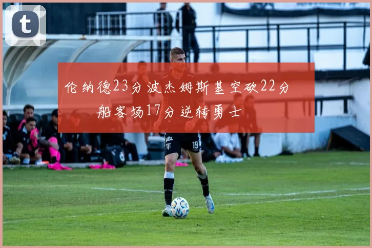 伦纳德23分波杰姆斯基空砍22分 快船客场17分逆转勇士