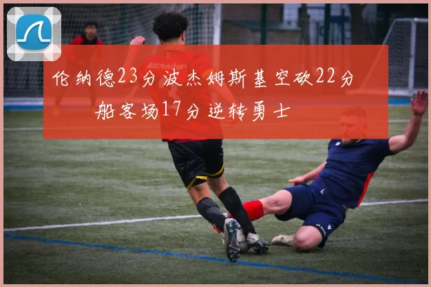 伦纳德23分波杰姆斯基空砍22分 快船客场17分逆转勇士