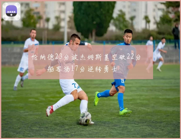 伦纳德23分波杰姆斯基空砍22分 快船客场17分逆转勇士