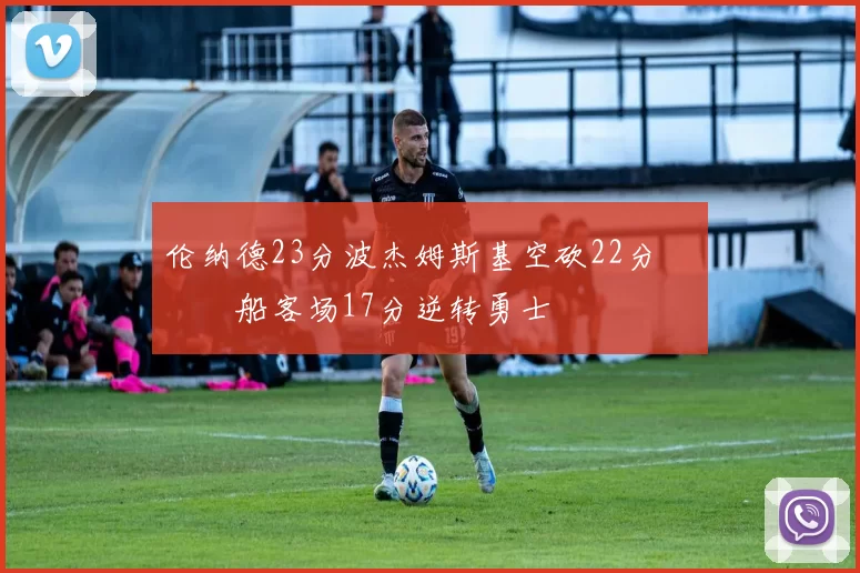 伦纳德23分波杰姆斯基空砍22分 快船客场17分逆转勇士