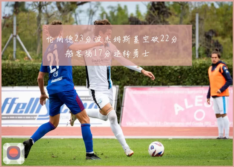 伦纳德23分波杰姆斯基空砍22分 快船客场17分逆转勇士