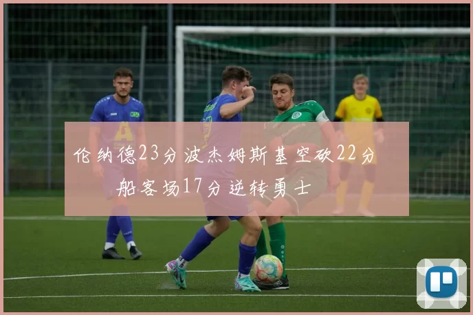 伦纳德23分波杰姆斯基空砍22分 快船客场17分逆转勇士