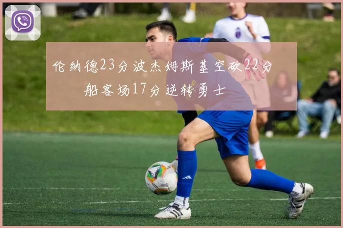 伦纳德23分波杰姆斯基空砍22分 快船客场17分逆转勇士