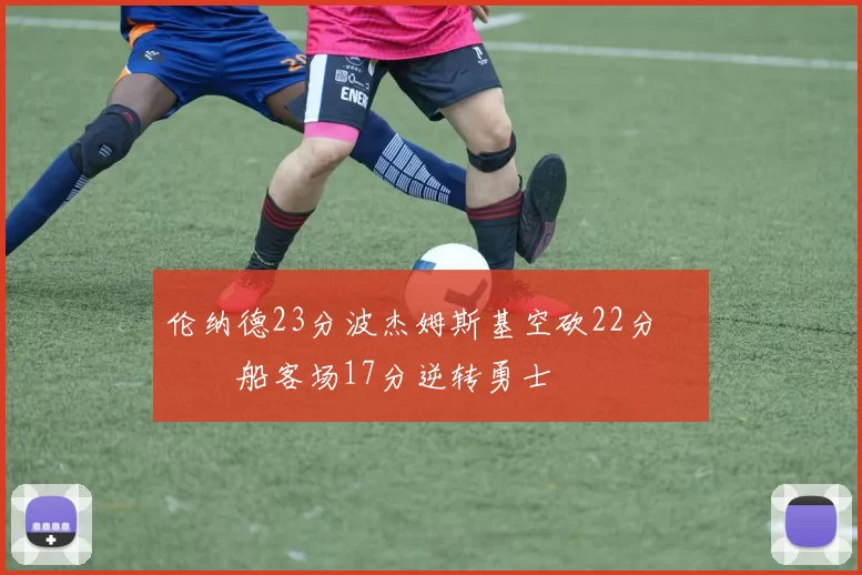 伦纳德23分波杰姆斯基空砍22分 快船客场17分逆转勇士