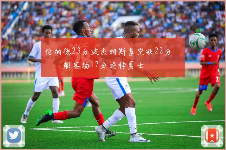 伦纳德23分波杰姆斯基空砍22分 快船客场17分逆转勇士