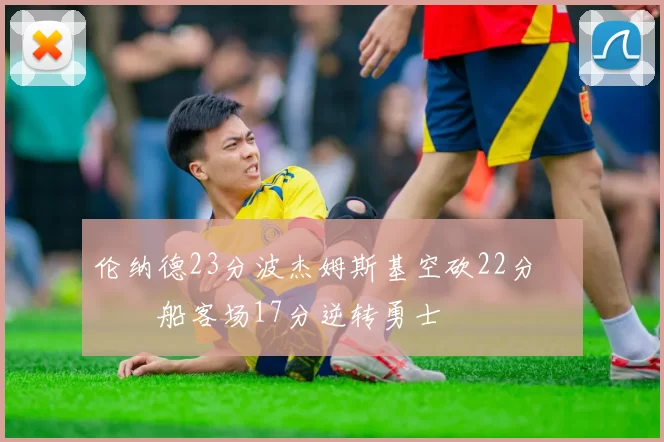 伦纳德23分波杰姆斯基空砍22分 快船客场17分逆转勇士