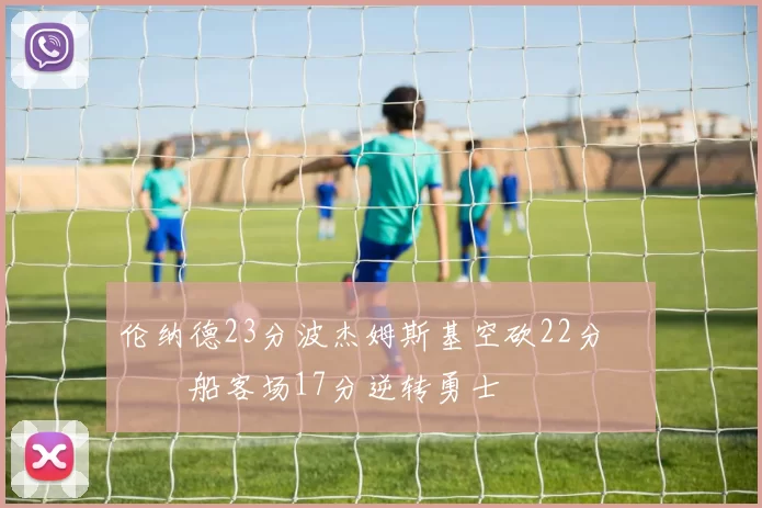 伦纳德23分波杰姆斯基空砍22分 快船客场17分逆转勇士