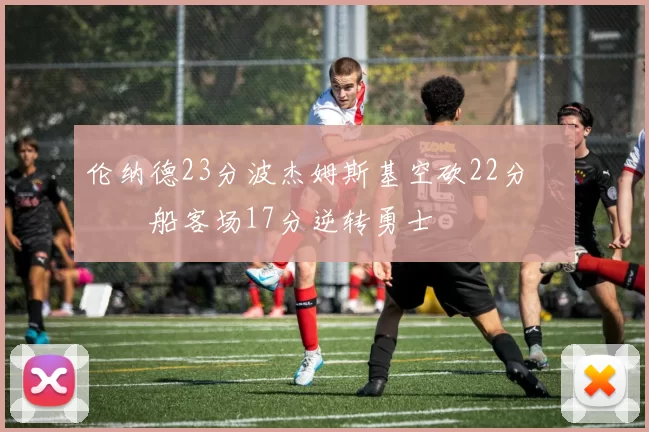 伦纳德23分波杰姆斯基空砍22分 快船客场17分逆转勇士